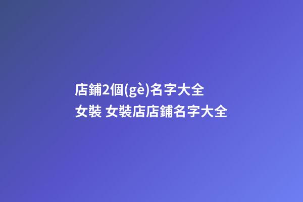 店鋪2個(gè)名字大全女裝 女裝店店鋪名字大全-第1張-店鋪起名-玄機(jī)派
